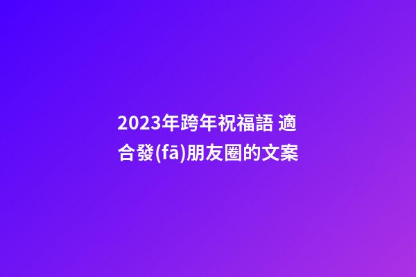 2023年跨年祝福語 適合發(fā)朋友圈的文案